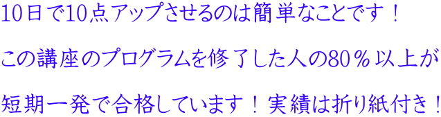 10日で10点アップさせるのは簡単なことです! この講座のプログラムを修了した人の80%以上が 短期一発で合格しています!実績は折り紙付き!