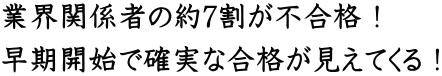 業界関係者の約7割が不合格! 早期開始で確実な合格が見えてくる!