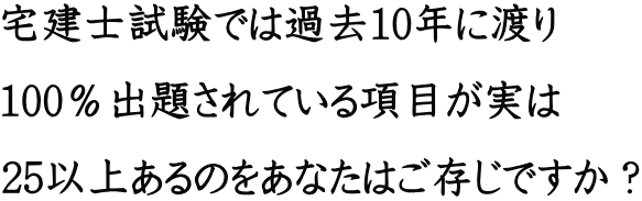 宅建士試験では過去10年に渡り 100%出題されている項目が実は 25以上あるのをあなたはご存じですか?