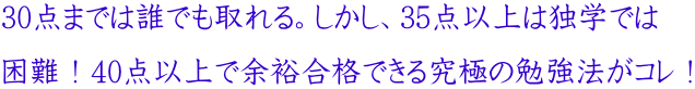 30点までは誰でも取れる。しかし、35点以上は独学では 困難!40点以上で余裕合格できる究極の勉強法がコレ!