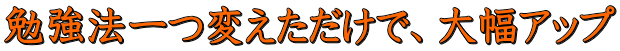 勉強法一つ変えただけで、大幅アップ
